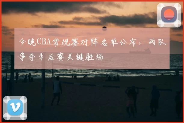 今晚CBA常规赛对阵名单公布，两队争夺季后赛关键胜场