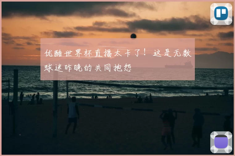 优酷世界杯直播太卡了!这是无数球迷昨晚的共同抱怨