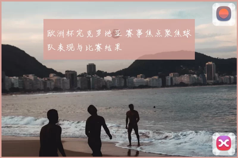 欧洲杯完克罗地亚 赛事焦点聚焦球队表现与比赛结果