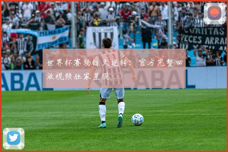 世界杯赛场惊天逆转:官方完整回放视频独家呈现