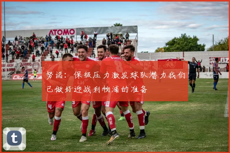 努诺:保级压力激发球队潜力我们已做好迎战利物浦的准备