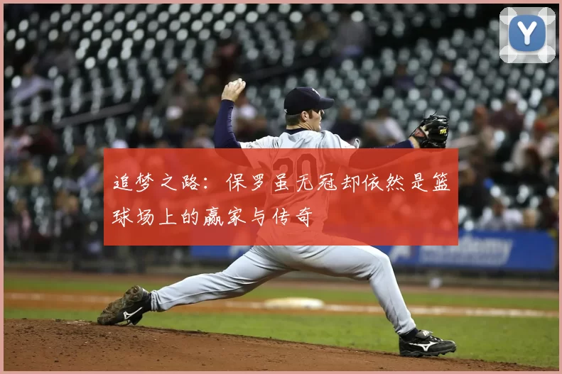 追梦之路:保罗虽无冠却依然是篮球场上的赢家与传奇