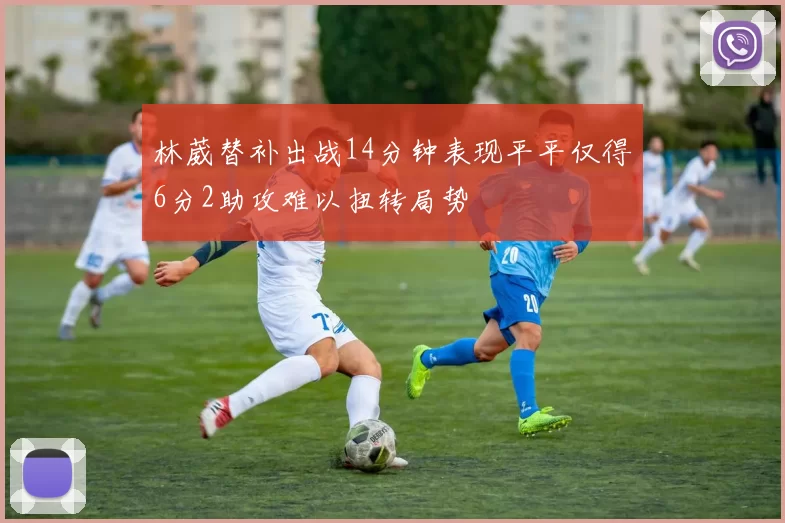林葳替补出战14分钟表现平平仅得6分2助攻难以扭转局势
