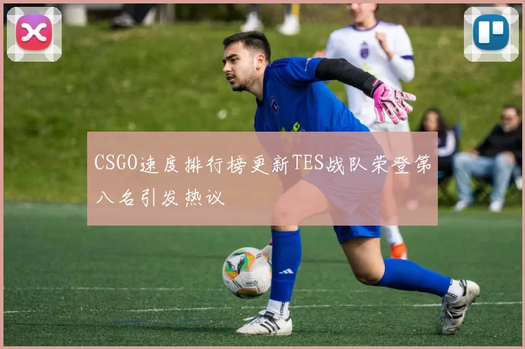 CSGO速度排行榜更新TES战队荣登第八名引发热议