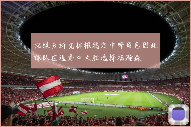 拓媒分析克林根稳定中锋角色因此球队在选秀中大胆选择杨瀚森