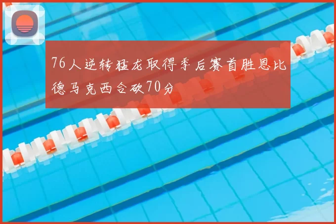 76人逆转猛龙取得季后赛首胜恩比德马克西合砍70分