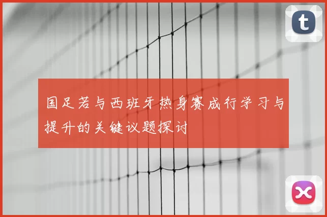 国足若与西班牙热身赛成行学习与提升的关键议题探讨