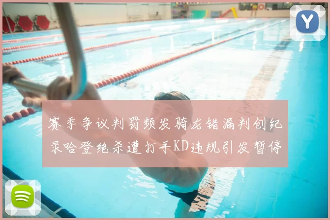 赛季争议判罚频发骑龙错漏判创纪录哈登绝杀遭打手KD违规引发暂停风波