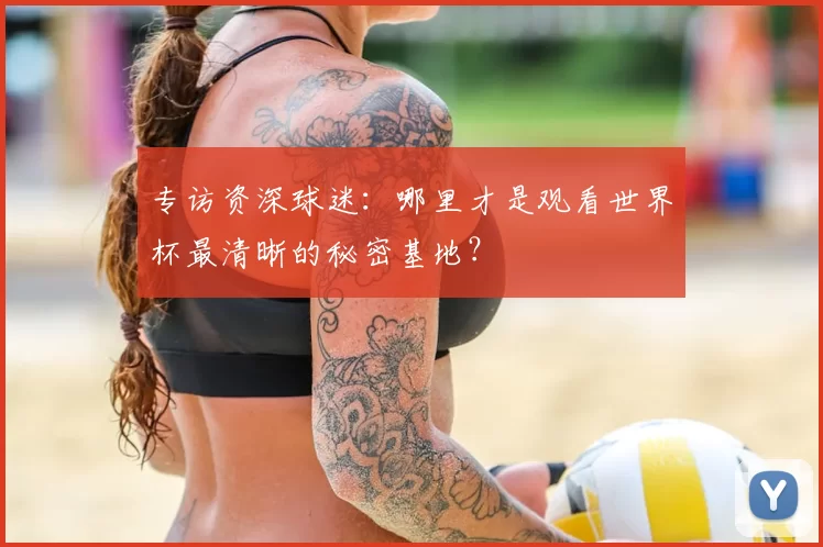 专访资深球迷：哪里才是观看世界杯最清晰的秘密基地？