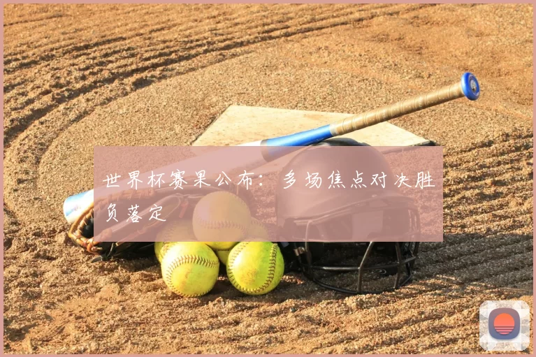 世界杯赛果公布:多场焦点对决胜负落定