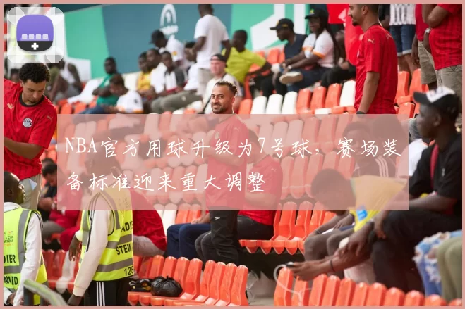 NBA官方用球升级为7号球，赛场装备标准迎来重大调整