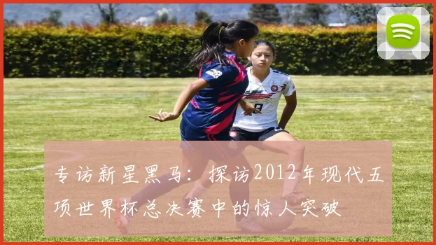 专访新星黑马：探访2012年现代五项世界杯总决赛中的惊人突破