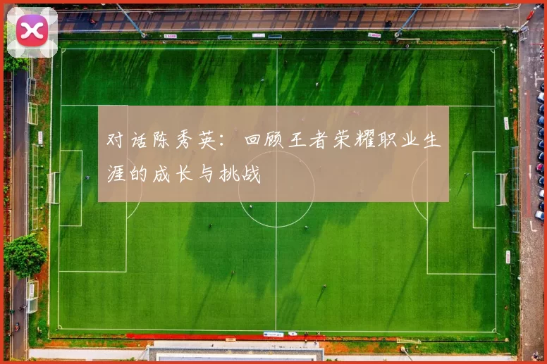对话陈秀英:回顾王者荣耀职业生涯的成长与挑战