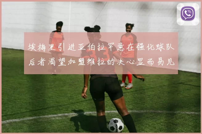 埃梅里引进亚伯拉罕意在强化球队后者渴望加盟维拉的决心显而易见