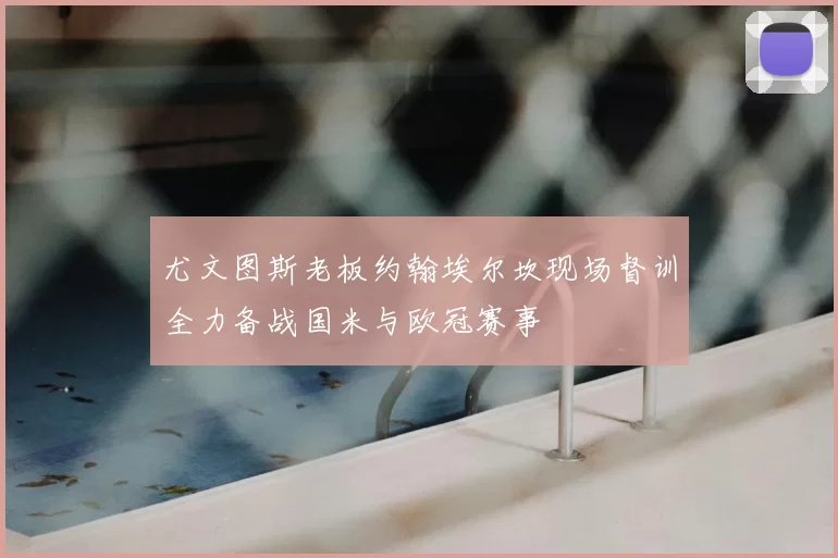 尤文图斯老板约翰埃尔坎现场督训全力备战国米与欧冠赛事