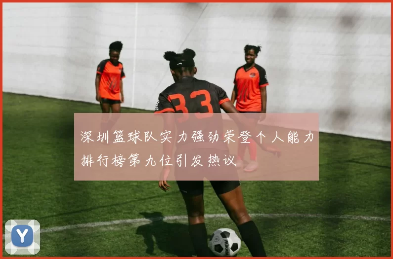 深圳篮球队实力强劲荣登个人能力排行榜第九位引发热议