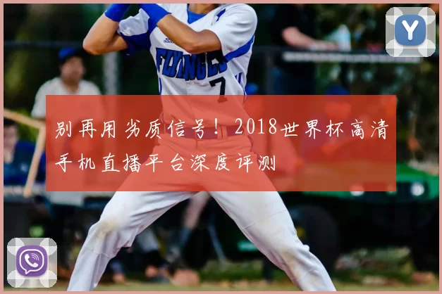 别再用劣质信号!2018世界杯高清手机直播平台深度评测