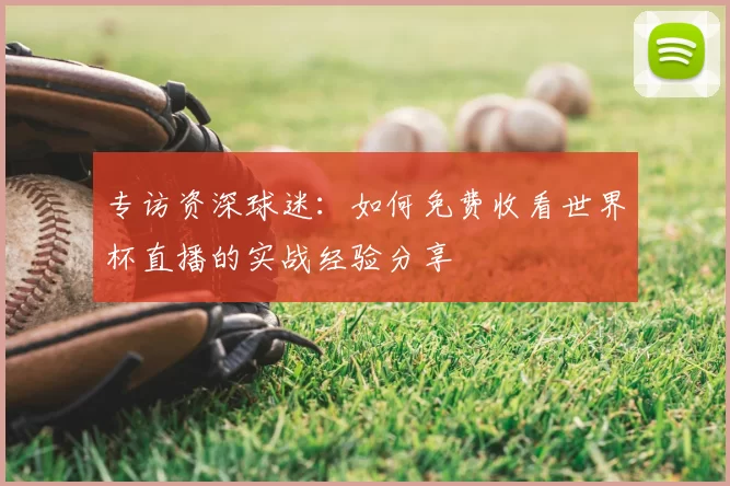 专访资深球迷:如何免费收看世界杯直播的实战经验分享