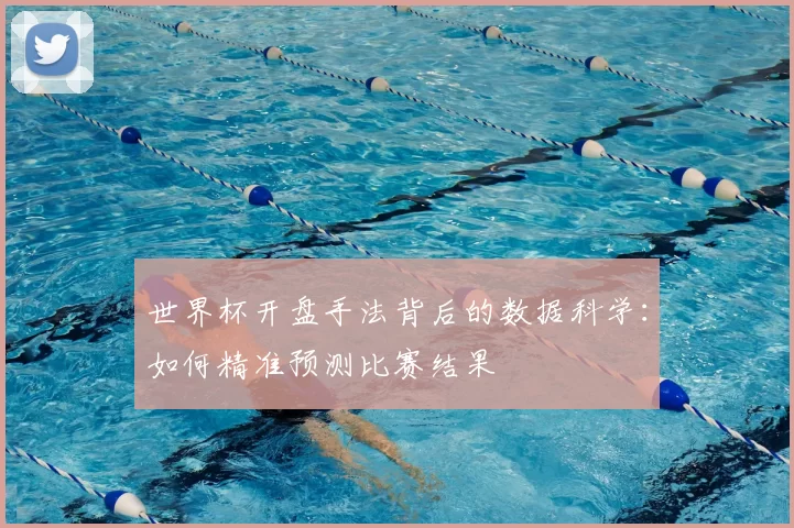 世界杯开盘手法背后的数据科学:如何精准预测比赛结果