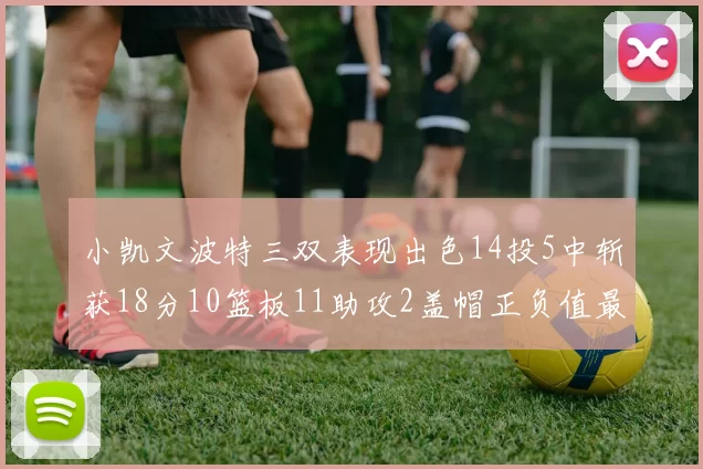 小凯文波特三双表现出色14投5中斩获18分10篮板11助攻2盖帽正负值最高