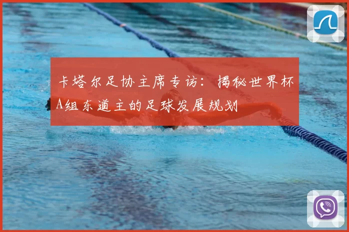 卡塔尔足协主席专访:揭秘世界杯A组东道主的足球发展规划