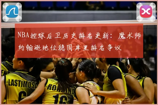 NBA控球后卫历史排名更新：魔术师约翰逊地位稳固库里排名争议