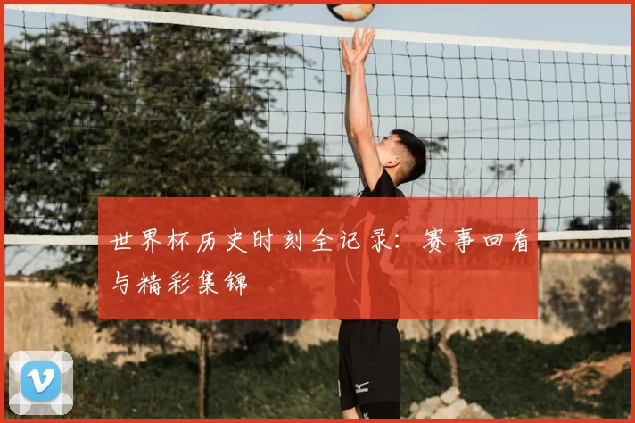 世界杯历史时刻全记录：赛事回看与精彩集锦