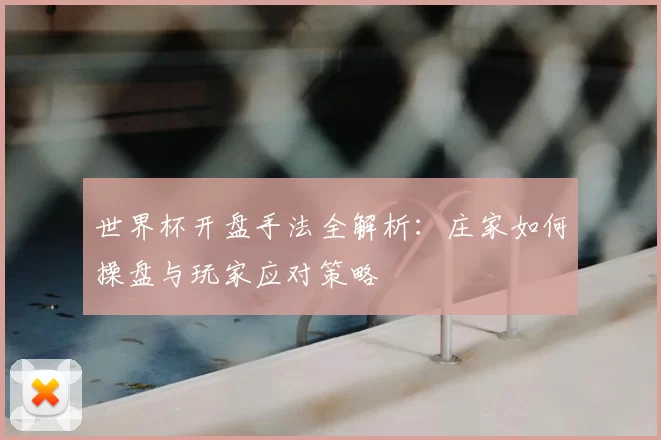 世界杯开盘手法全解析:庄家如何操盘与玩家应对策略