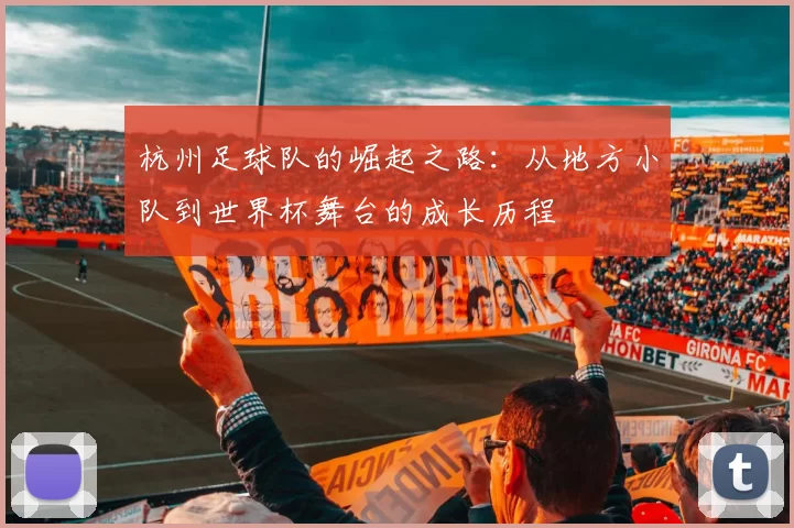 杭州足球队的崛起之路：从地方小队到世界杯舞台的成长历程
