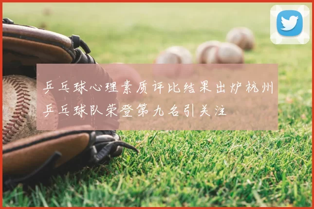 乒乓球心理素质评比结果出炉杭州乒乓球队荣登第九名引关注