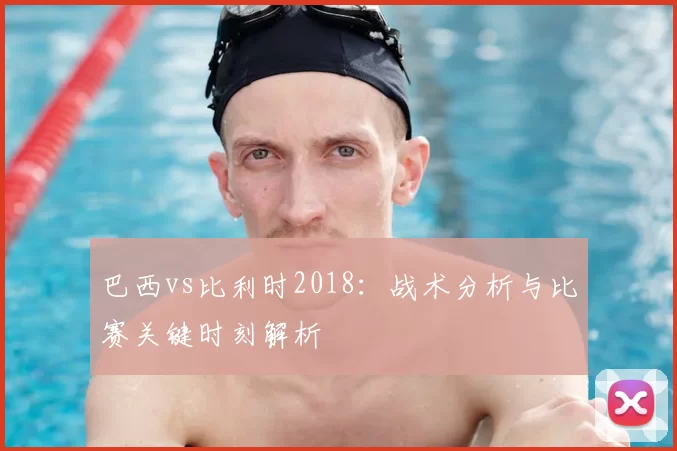 巴西vs比利时2018：战术分析与比赛关键时刻解析