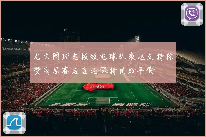 尤文图斯老板致电球队表达支持称赞高层赛后言论保持良好平衡