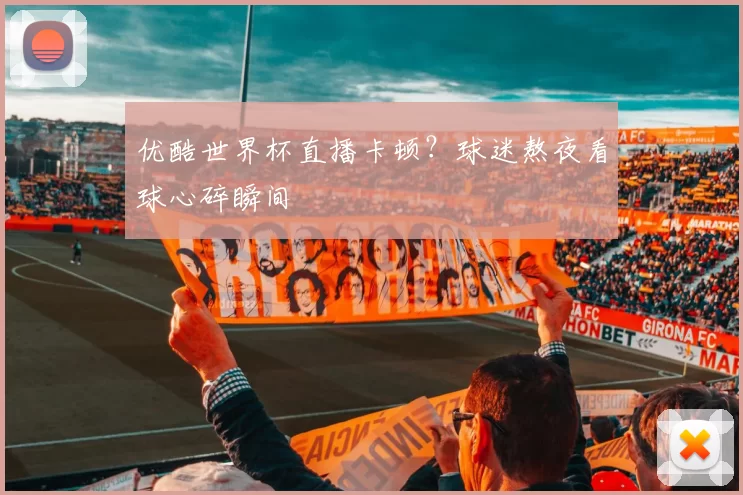 优酷世界杯直播卡顿?球迷熬夜看球心碎瞬间