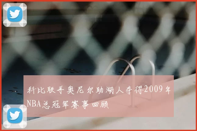 科比联手奥尼尔助湖人夺得2009年NBA总冠军赛事回顾
