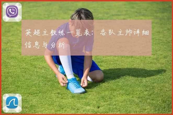 英超主教练一览表:各队主帅详细信息与分析