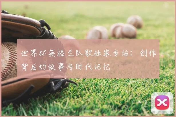 世界杯英格兰队歌独家专访：创作背后的故事与时代记忆