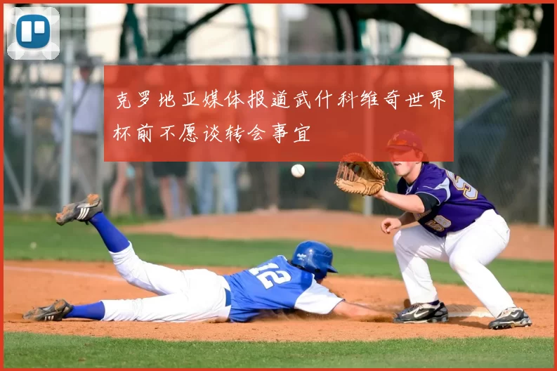 克罗地亚媒体报道武什科维奇世界杯前不愿谈转会事宜