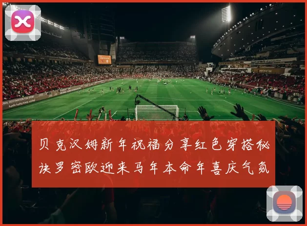 贝克汉姆新年祝福分享红色穿搭秘诀罗密欧迎来马年本命年喜庆气氛